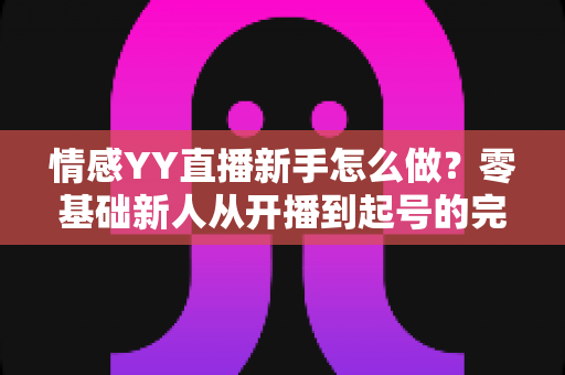 情感YY直播新手怎么做？零基础新人从开播到起号的完整攻略