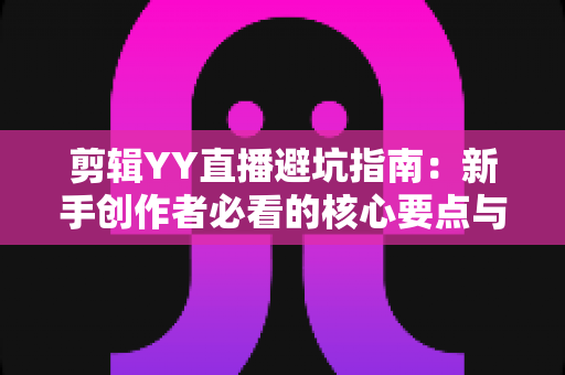 剪辑YY直播避坑指南：新手创作者必看的核心要点与常见误区全解析