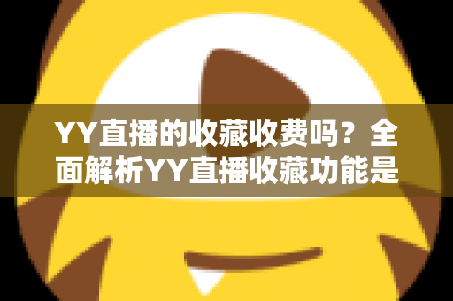 YY直播的收藏收费吗？全面解析YY直播收藏功能是否收费及实用攻略