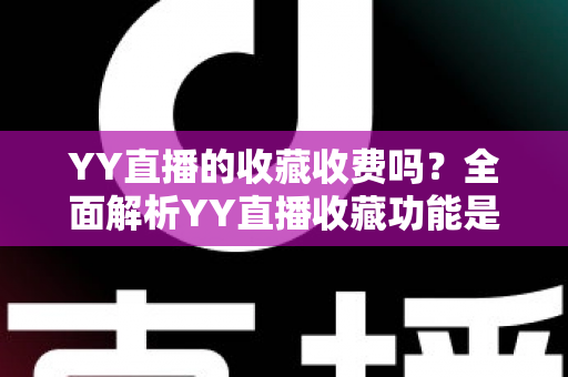 YY直播的收藏收费吗？全面解析YY直播收藏功能是否收费及实用攻略