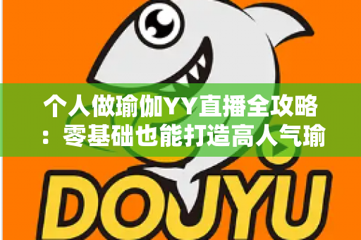 个人做瑜伽YY直播全攻略：零基础也能打造高人气瑜伽直播间的实战指南