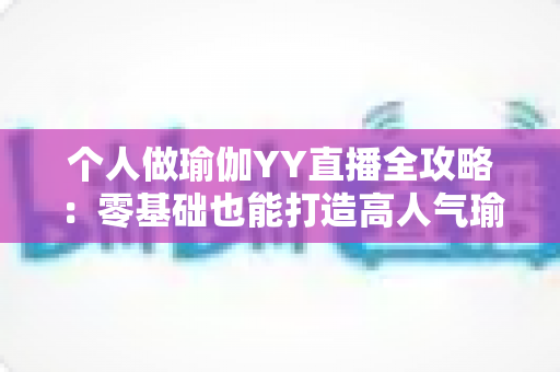个人做瑜伽YY直播全攻略：零基础也能打造高人气瑜伽直播间的实战指南