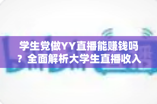学生党做YY直播能赚钱吗?全面解析大学生直播收入的真实情况与实操指南 学生党做YY直播能赚钱吗?全面解析大学生直播收入的真实情况与实操指南