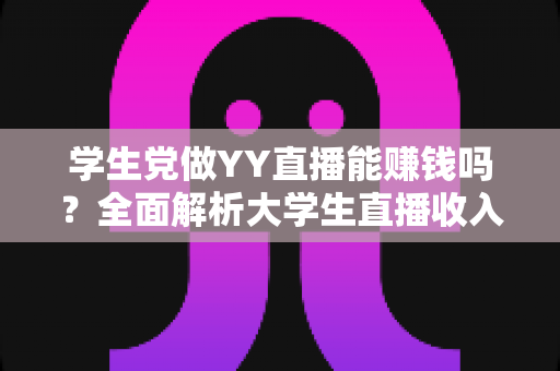 学生党做YY直播能赚钱吗?全面解析大学生直播收入的真实情况与实操指南 学生党做YY直播能赚钱吗?全面解析大学生直播收入的真实情况与实操指南