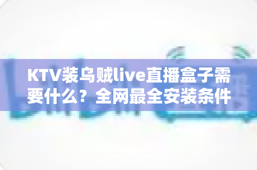 KTV装乌贼live直播盒子需要什么?全网最全安装条件、设备清单与实操避坑指南 KTV装乌贼live直播盒子需要什么?全网最全安装条件、设备清单与实操避坑指南
