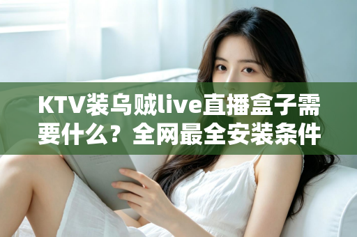 KTV装乌贼live直播盒子需要什么？全网最全安装条件、设备清单与实操避坑指南