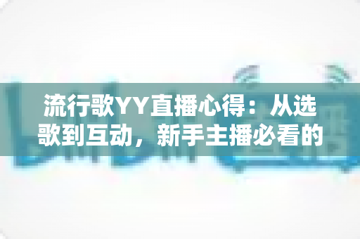 流行歌YY直播心得:从选歌到互动,新手主播必看的实战经验总结 流行歌YY直播心得:从选歌到互动,新手主播必看的实战经验总结