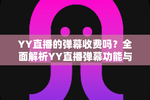 YY直播的弹幕收费吗?全面解析YY直播弹幕功能与收费标准 YY直播的弹幕收费吗?全面解析YY直播弹幕功能与收费标准