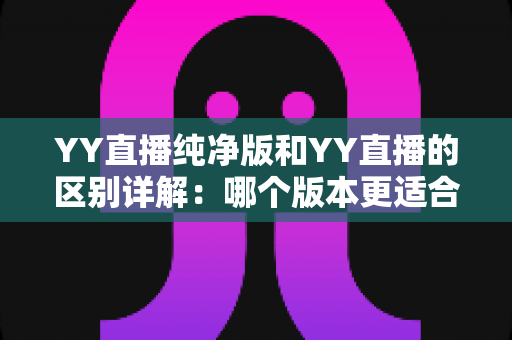 YY直播纯净版和YY直播的区别详解:哪个版本更适合你? YY直播纯净版和YY直播的区别详解:哪个版本更适合你?