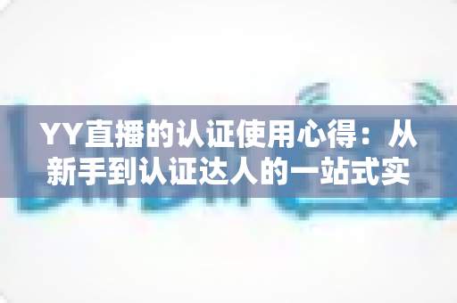 YY直播的认证使用心得:从新手到认证达人的一站式实战攻略 YY直播的认证使用心得:从新手到认证达人的一站式实战攻略