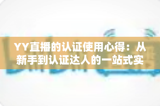 YY直播的认证使用心得:从新手到认证达人的一站式实战攻略 YY直播的认证使用心得:从新手到认证达人的一站式实战攻略