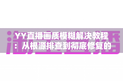 YY直播画质模糊解决教程:从根源排查到彻底修复的完整指南 YY直播画质模糊解决教程:从根源排查到彻底修复的完整指南