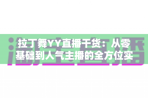 拉丁舞YY直播干货:从零基础到人气主播的全方位实战指南 拉丁舞YY直播干货:从零基础到人气主播的全方位实战指南
