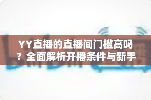YY直播的直播间门槛高吗？全面解析开播条件与新手入行指南