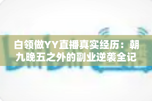 白领做YY直播真实经历：朝九晚五之外的副业逆袭全记录