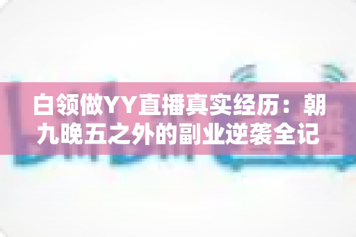 白领做YY直播真实经历：朝九晚五之外的副业逆袭全记录
