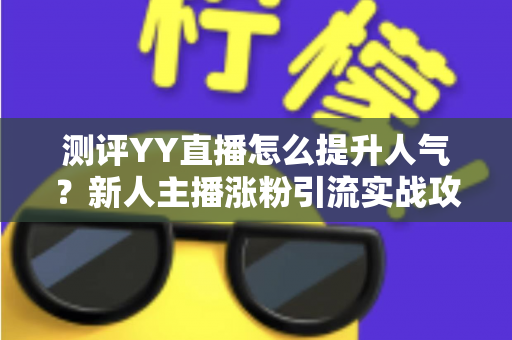 测评YY直播怎么提升人气？新人主播涨粉引流实战攻略深度解析