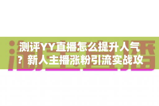 测评YY直播怎么提升人气？新人主播涨粉引流实战攻略深度解析