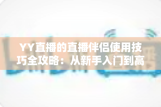 YY直播的直播伴侣使用技巧全攻略：从新手入门到高手进阶的完整指南