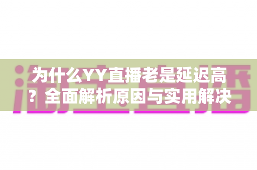 为什么YY直播老是延迟高？全面解析原因与实用解决方案