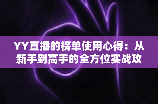 YY直播的榜单使用心得:从新手到高手的全方位实战攻略与经验分享 YY直播的榜单使用心得:从新手到高手的全方位实战攻略与经验分享