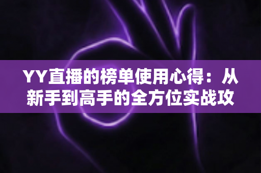 YY直播的榜单使用心得:从新手到高手的全方位实战攻略与经验分享 YY直播的榜单使用心得:从新手到高手的全方位实战攻略与经验分享