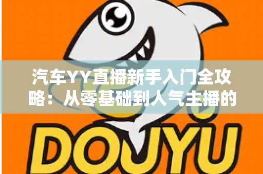 汽车YY直播新手入门全攻略：从零基础到人气主播的完整指南