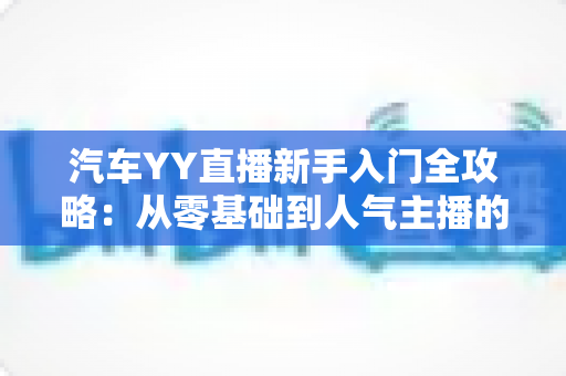 汽车YY直播新手入门全攻略：从零基础到人气主播的完整指南