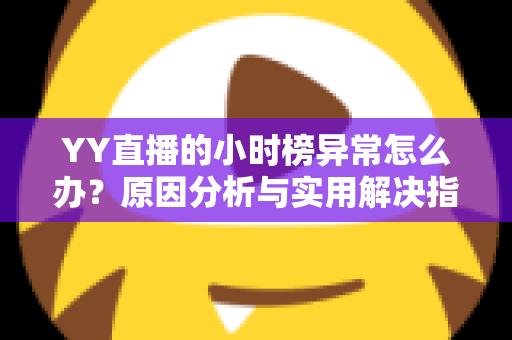 YY直播的小时榜异常怎么办?原因分析与实用解决指南一文读懂 YY直播的小时榜异常怎么办?原因分析与实用解决指南一文读懂