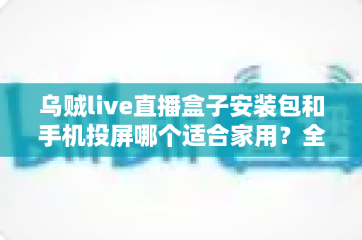 乌贼live直播盒子安装包和手机投屏哪个适合家用?全面解析帮你选出最佳家庭观影方案 乌贼live直播盒子安装包和手机投屏哪个适合家用?全面解析帮你选出最佳家庭观影方案