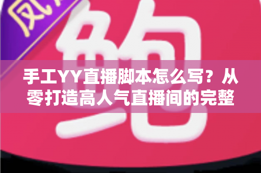 手工YY直播脚本怎么写?从零打造高人气直播间的完整实战指南 手工YY直播脚本怎么写?从零打造高人气直播间的完整实战指南