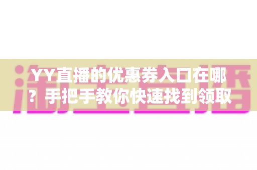 YY直播的优惠券入口在哪?手把手教你快速找到领取入口与使用技巧全攻略 YY直播的优惠券入口在哪?手把手教你快速找到领取入口与使用技巧全攻略