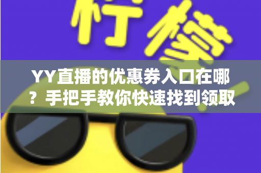 YY直播的优惠券入口在哪?手把手教你快速找到领取入口与使用技巧全攻略 YY直播的优惠券入口在哪?手把手教你快速找到领取入口与使用技巧全攻略