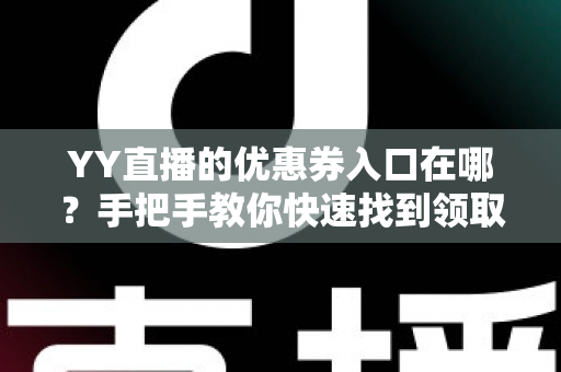 YY直播的优惠券入口在哪？手把手教你快速找到领取入口与使用技巧全攻略