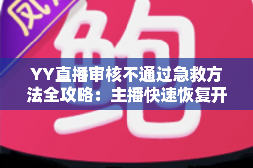 YY直播审核不通过急救方法全攻略:主播快速恢复开播的实用指南 YY直播审核不通过急救方法全攻略:主播快速恢复开播的实用指南