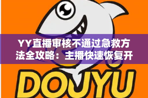 YY直播审核不通过急救方法全攻略:主播快速恢复开播的实用指南 YY直播审核不通过急救方法全攻略:主播快速恢复开播的实用指南