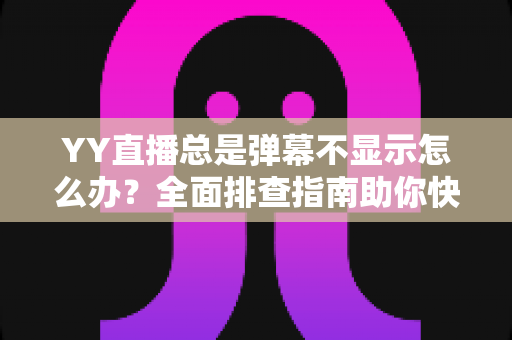 YY直播总是弹幕不显示怎么办?全面排查指南助你快速恢复弹幕互动体验 YY直播总是弹幕不显示怎么办?全面排查指南助你快速恢复弹幕互动体验