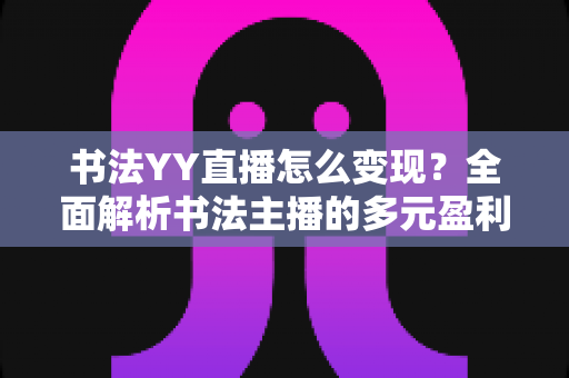 书法YY直播怎么变现？全面解析书法主播的多元盈利之道与实操指南