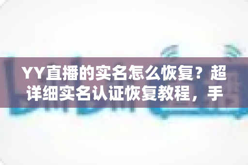 YY直播的实名怎么恢复?超详细实名认证恢复教程,手把手教你找回账号完整权益 YY直播的实名怎么恢复?超详细实名认证恢复教程,手把手教你找回账号完整权益