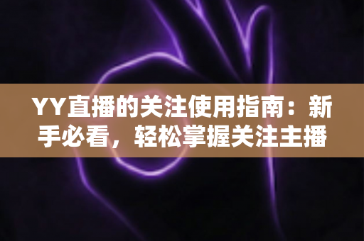 YY直播的关注使用指南：新手必看，轻松掌握关注主播的全部技巧与实用玩法