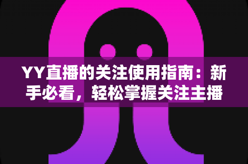 YY直播的关注使用指南：新手必看，轻松掌握关注主播的全部技巧与实用玩法