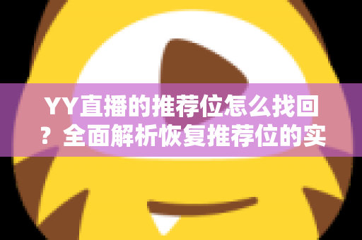 YY直播的推荐位怎么找回？全面解析恢复推荐位的实用方法与避坑指南