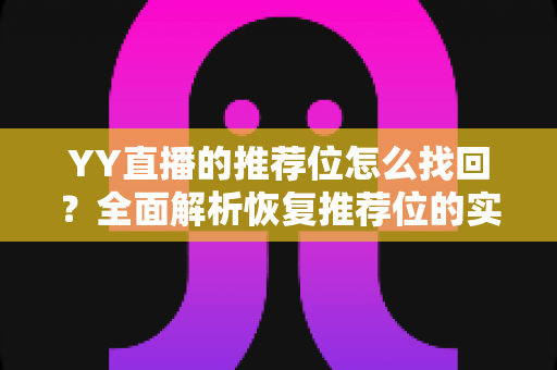 YY直播的推荐位怎么找回？全面解析恢复推荐位的实用方法与避坑指南