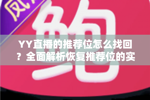 YY直播的推荐位怎么找回？全面解析恢复推荐位的实用方法与避坑指南
