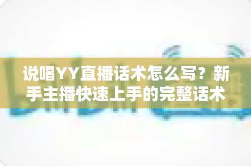 说唱YY直播话术怎么写?新手主播快速上手的完整话术攻略与实操范例 说唱YY直播话术怎么写?新手主播快速上手的完整话术攻略与实操范例