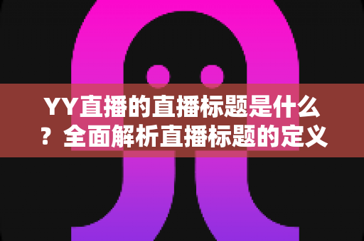 YY直播的直播标题是什么?全面解析直播标题的定义、作用与创作技巧 YY直播的直播标题是什么?全面解析直播标题的定义、作用与创作技巧