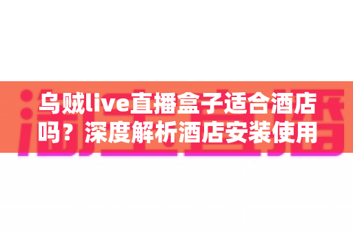 乌贼live直播盒子适合酒店吗?深度解析酒店安装使用的利弊与实用指南 乌贼live直播盒子适合酒店吗?深度解析酒店安装使用的利弊与实用指南