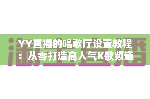 YY直播的唱歌厅设置教程:从零打造高人气K歌频道的完整指南 YY直播的唱歌厅设置教程:从零打造高人气K歌频道的完整指南