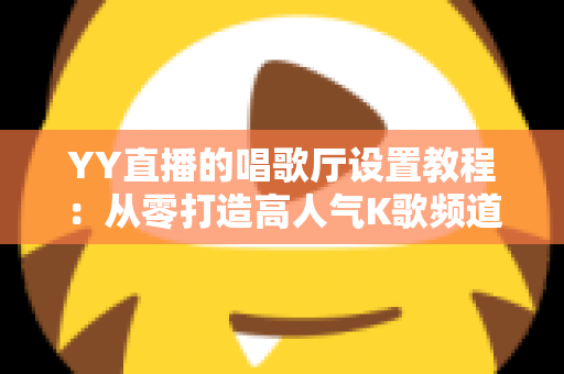 YY直播的唱歌厅设置教程:从零打造高人气K歌频道的完整指南 YY直播的唱歌厅设置教程:从零打造高人气K歌频道的完整指南