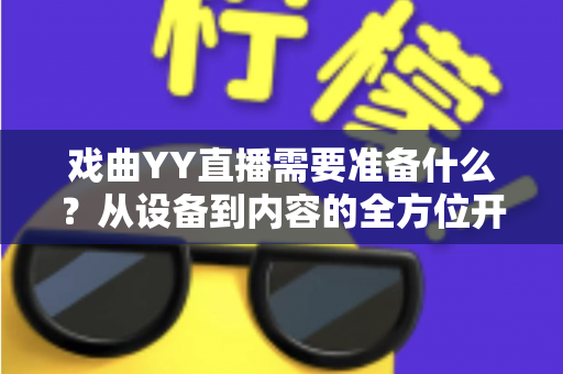 戏曲YY直播需要准备什么？从设备到内容的全方位开播指南，助你成为人气戏曲主播